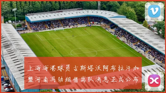 上海海港球员古斯塔沃阿布拉汗加盟河南冯劲租借离队消息正式公布