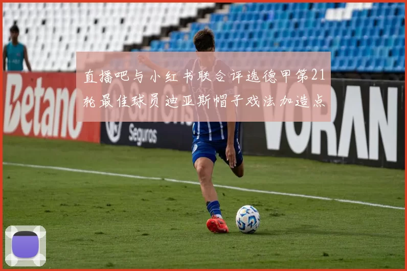 直播吧与小红书联合评选德甲第21轮最佳球员迪亚斯帽子戏法加造点独造五球