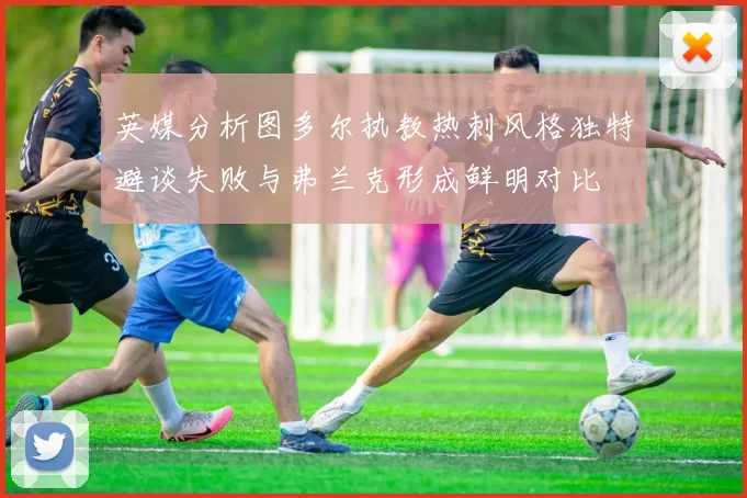 英媒分析图多尔执教热刺风格独特避谈失败与弗兰克形成鲜明对比