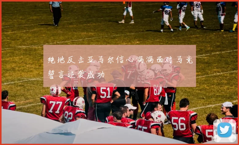 绝地反击亚马尔信心满满面对马竞誓言逆袭成功