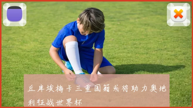 丘库埃梅卡三重国籍或将助力奥地利征战世界杯