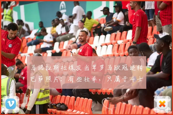 马诺拉斯社媒发当年罗马欧冠逆转巴萨照片：有些壮举，只属于斗士