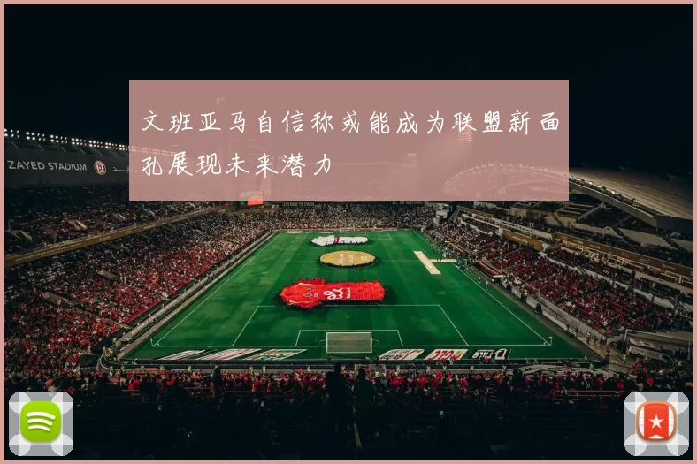 文班亚马自信称或能成为联盟新面孔展现未来潜力