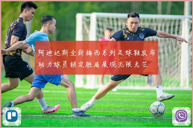 阿迪达斯全新梅西系列足球鞋发布助力球员锁定胜局展现无限光芒