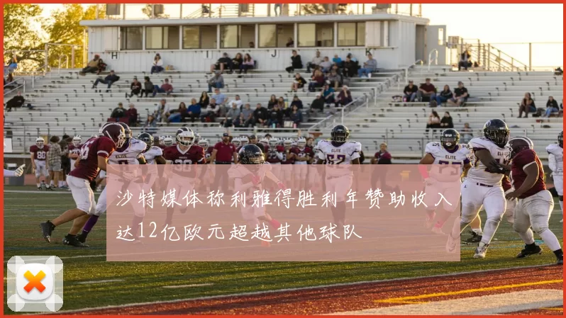沙特媒体称利雅得胜利年赞助收入达12亿欧元超越其他球队