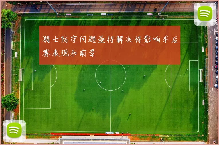 骑士防守问题亟待解决将影响季后赛表现和前景