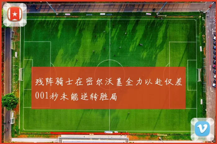 残阵骑士在密尔沃基全力以赴仅差001秒未能逆转胜局