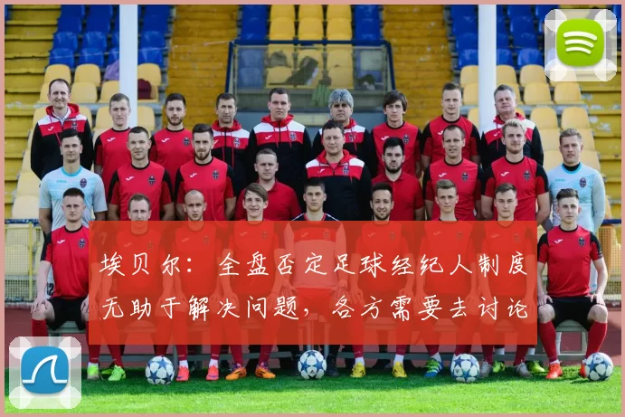 埃贝尔：全盘否定足球经纪人制度无助于解决问题，各方需要去讨论