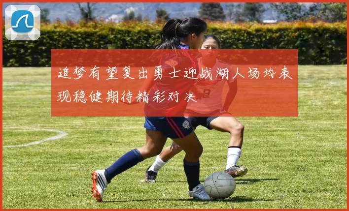 追梦有望复出勇士迎战湖人场均表现稳健期待精彩对决