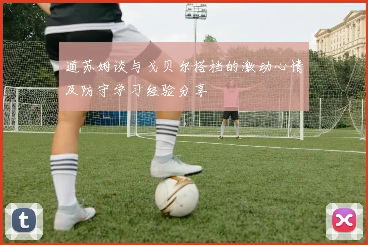 道苏姆谈与戈贝尔搭档的激动心情及防守学习经验分享