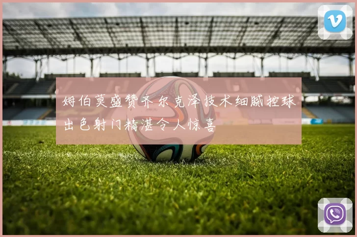 姆伯莫盛赞齐尔克泽技术细腻控球出色射门精湛令人惊喜