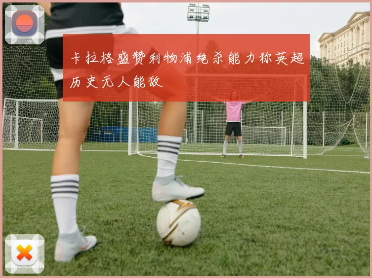 卡拉格盛赞利物浦绝杀能力称英超历史无人能敌