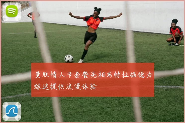 曼联情人节套餐亮相老特拉福德为球迷提供浪漫体验