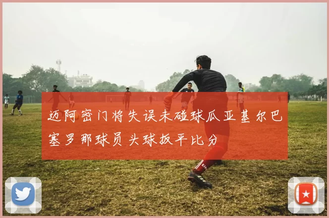 迈阿密门将失误未碰球瓜亚基尔巴塞罗那球员头球扳平比分