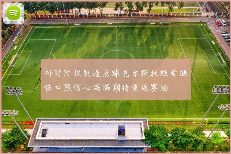 补时阶段制造点球克尔斯托维奇晒伤口照信心满满期待重返赛场
