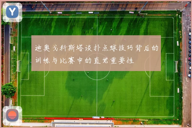 迪奥戈科斯塔谈扑点球技巧背后的训练与比赛中的直觉重要性