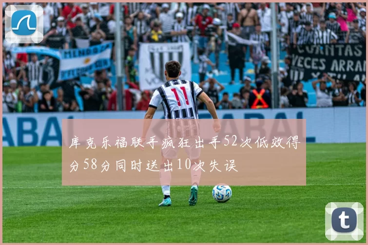 库克乐福联手疯狂出手52次低效得分58分同时送出10次失误