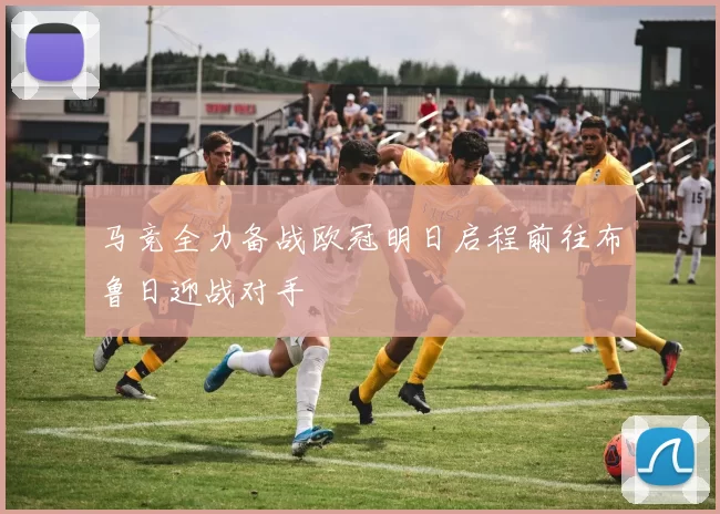马竞全力备战欧冠明日启程前往布鲁日迎战对手