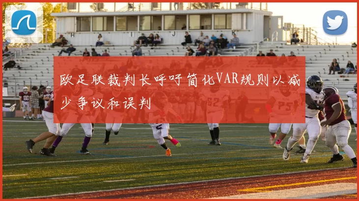 欧足联裁判长呼吁简化VAR规则以减少争议和误判