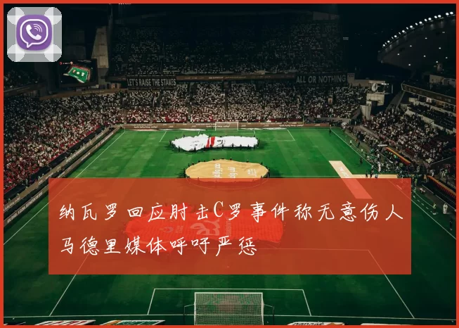 纳瓦罗回应肘击C罗事件称无意伤人马德里媒体呼吁严惩