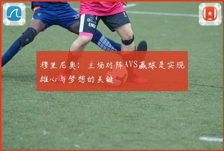 穆里尼奥：主场对阵AVS赢球是实现雄心与梦想的关键