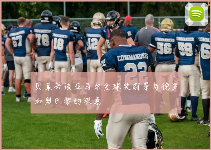 贝莱蒂谈亚马尔金球奖前景与德罗加盟巴黎的深意
