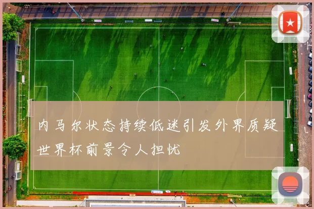 内马尔状态持续低迷引发外界质疑世界杯前景令人担忧