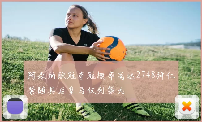 阿森纳欧冠夺冠概率高达2748拜仁紧随其后皇马仅列第九