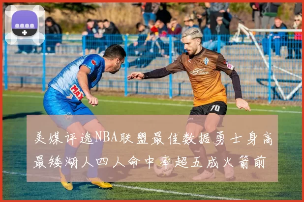 美媒评选NBA联盟最佳数据勇士身高最矮湖人四人命中率超五成火箭前场篮板率显优势