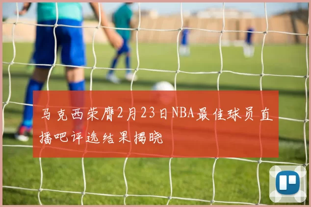 马克西荣膺2月23日NBA最佳球员直播吧评选结果揭晓